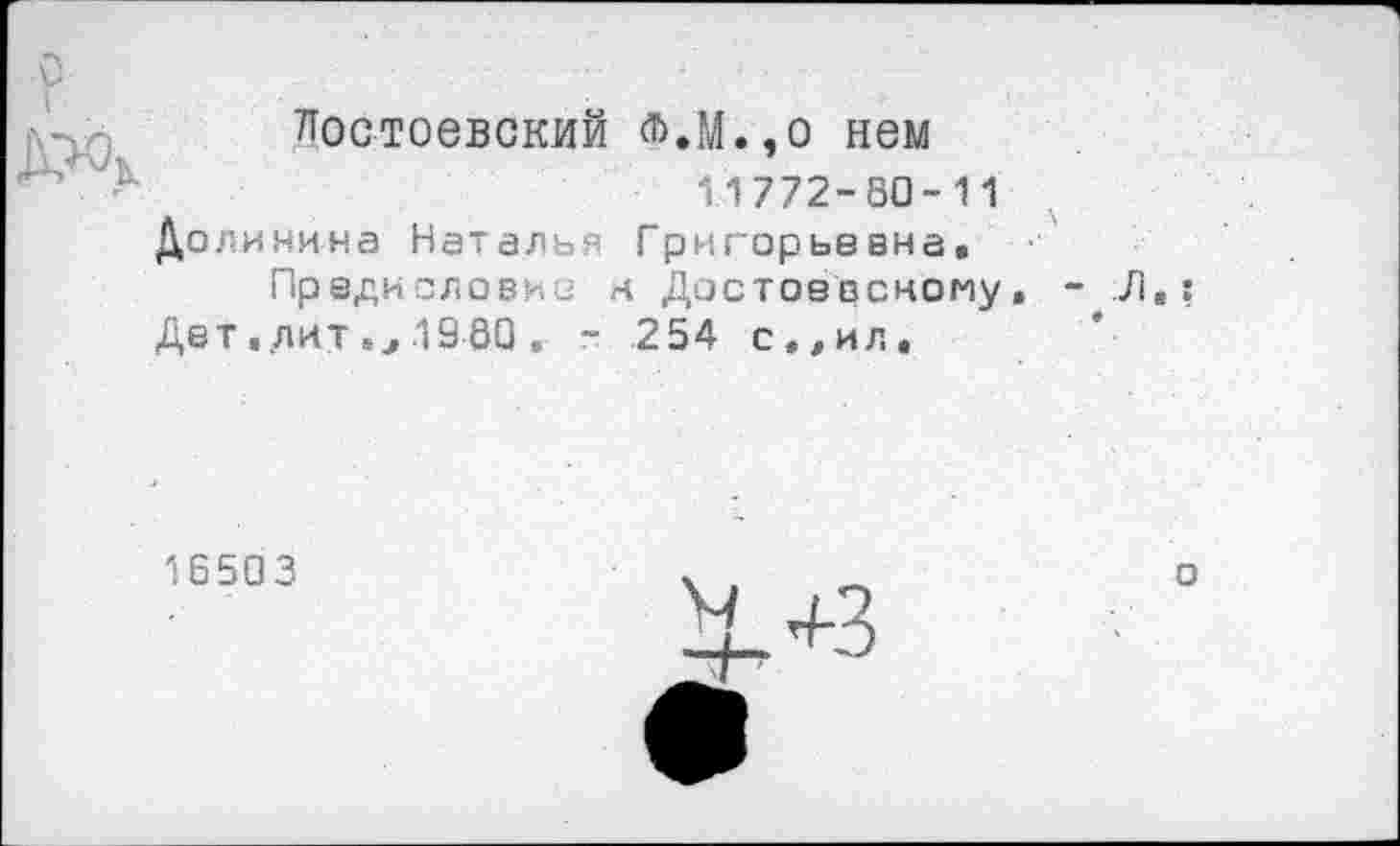 ﻿
Достоевский л.М.,о нем
11772-80-11
Долинина Наталья Григорьевна.
Предисловие и Достоевскому Дет.лит.1980. ~ 254 с.,ил.
- Л.!
♦
к+з